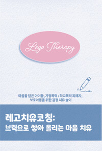 레고치유코칭 : 브릭으로 쌓아 올리는 마음 치유 - 마음을 닫은 아이들, 가정폭력·학교폭력 피해자, 보호아동을 위한 감정 치유 놀이
